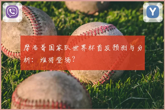 摩洛哥国家队世界杯首发预测与分析:谁将登场?