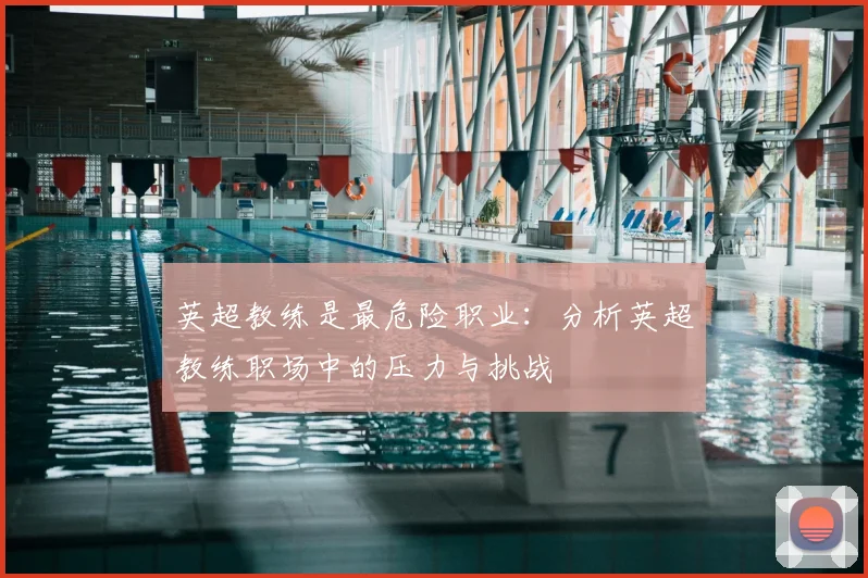 英超教练是最危险职业：分析英超教练职场中的压力与挑战