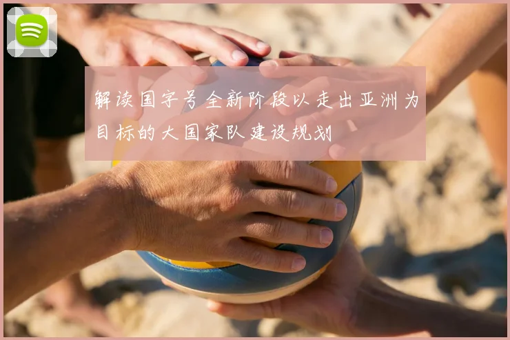 解读国字号全新阶段以走出亚洲为目标的大国家队建设规划