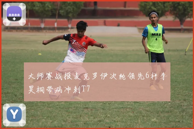大师赛战报麦克罗伊次轮领先6杆李昊桐带病冲刺T7