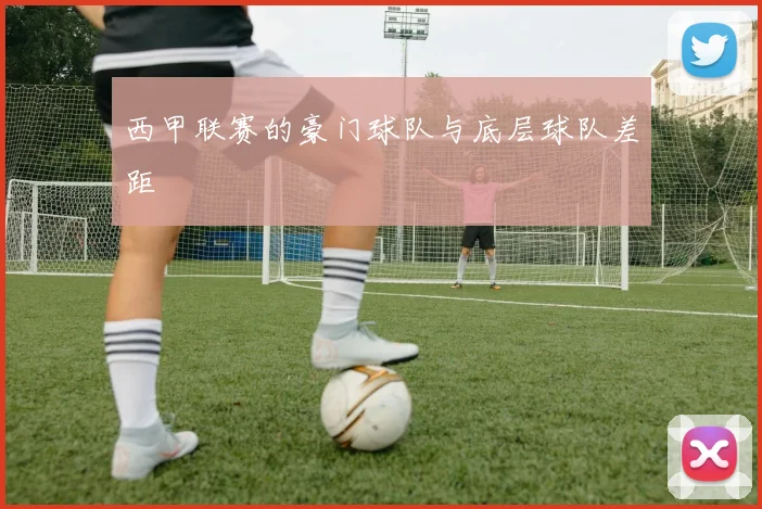 西甲联赛的豪门球队与底层球队差距