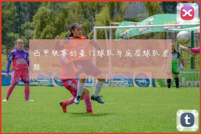 西甲联赛的豪门球队与底层球队差距