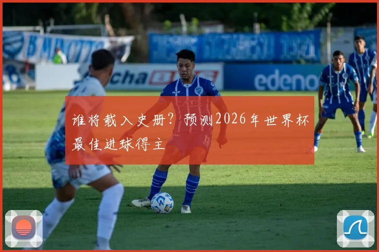 谁将载入史册？预测2026年世界杯最佳进球得主